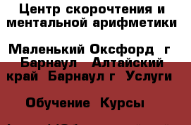 Центр скорочтения и ментальной арифметики «Маленький Оксфорд» г. Барнаул - Алтайский край, Барнаул г. Услуги » Обучение. Курсы   